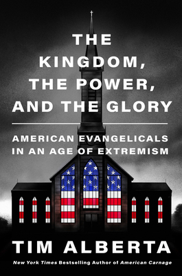 The Kingdom, the Power, and the Glory: American Evangelicals in an Age of Extremism By Tim Alberta Cover Image