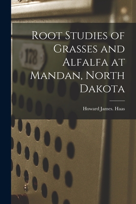 Root Studies of Grasses and Alfalfa at Mandan, North Dakota By Howard James Haas Cover Image