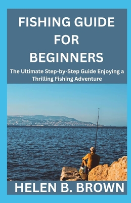 Fishing Guide For Beginners: The Ultimate Step-by-Step Guide Enjoying a  Thrilling Fishing Adventure (Paperback)