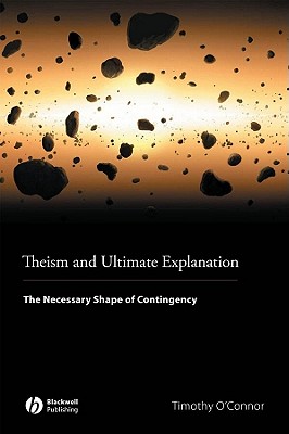 Theism and Ultimate Explanation: The Necessary Shape of Contingency By Timothy O'Connor Cover Image