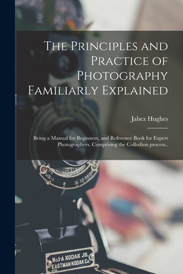 The Principles and Practice of Photography Familiarly Explained; Being a Manual for Beginners, and Reference Book for Expert Photographers. Comprising Cover Image