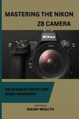 Mastering the Nikon Z8 Camera: The Ultimate Step by Step Guide for Rookies By Isaiah Wealth Cover Image