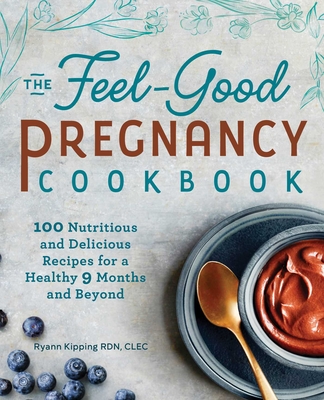 The Feel-Good Pregnancy Cookbook: 100 Nutritious and Delicious Recipes for a Healthy 9 Months and Beyond By Ryann Kipping Cover Image