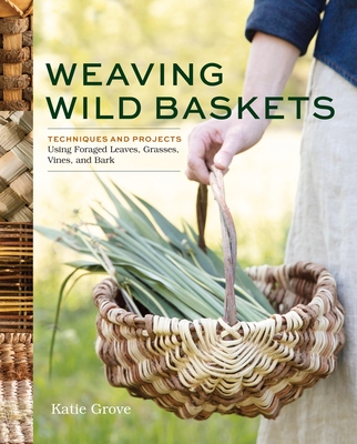 Weaving Wild Baskets: Techniques and Projects Using Foraged Leaves, Grasses, Vines, and Bark By Katie Grove Cover Image
