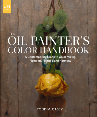 The Oil Painter's Color Handbook: A Contemporary Guide to Color Mixing, Pigments, Palettes, and Harmony By Todd M. Casey Cover Image