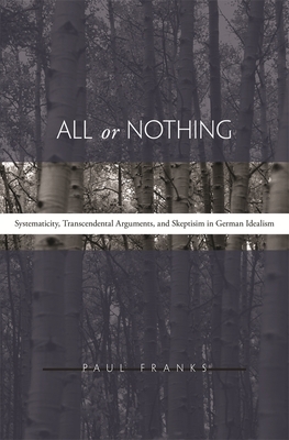 All or Nothing: Systematicity, Transcendental Arguments, and Skepticism in German Idealism By Paul W. Franks Cover Image
