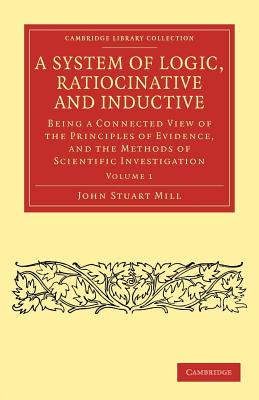 A System of Logic, Ratiocinative and Inductive: Being a Connected View of the Principles of Evidence, and the Methods of Scientific Investigation Cover Image