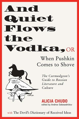 And Quiet Flows the Vodka: or When Pushkin Comes to Shove: The Curmudgeon's Guide to Russian Literature with the Devil's Dictionary of Received Ideas Cover Image