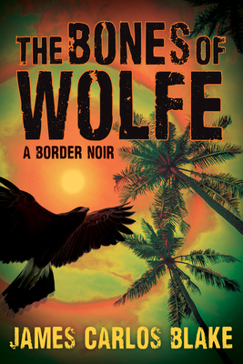 The Bones of Wolfe: A Border Noir By James Carlos Blake Cover Image