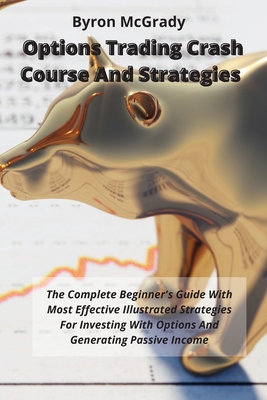 Options Trading Crash Course And Strategies: The Complete Beginner's Guide With Most Effective Illustrated Strategies For Investing With Options And G By Byron McGrady Cover Image