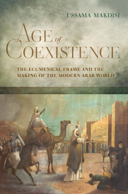 Age of Coexistence: The Ecumenical Frame and the Making of the Modern Arab World By Ussama Makdisi Cover Image