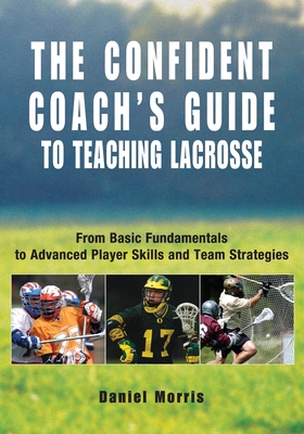 Confident Coach's Guide to Teaching Lacrosse: From Basic Fundamentals To Advanced Player Skills And Team Strategies By Daniel Morris, Michael P. Morris (Editor) Cover Image