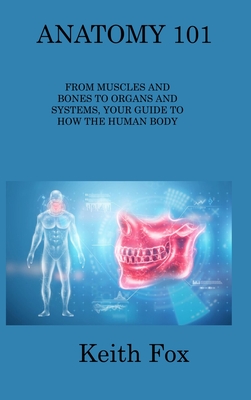 Anatomy 101: From Muscles and Bones to Organs and Systems, Your Guide to How the Human Body Works Cover Image