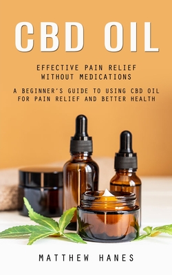 Cbd Oil: Effective Pain Relief Without Medications (A Beginner's Guide to Using Cbd Oil for Pain Relief and Better Health) Cover Image