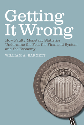 Getting it Wrong: How Faulty Monetary Statistics Undermine the Fed, the Financial System, and the Economy By William A. Barnett, Apostolos Serletis (Foreword by) Cover Image