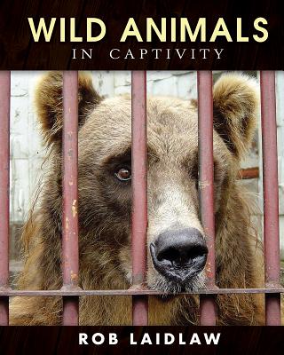 Wild Animals in Captivity By Rob Laidlaw Cover Image