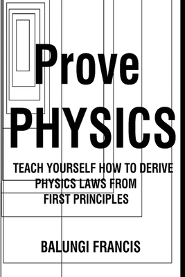 Prove Physics: Teach yourself how to derive physical laws from first principles By Balungi Francis Cover Image