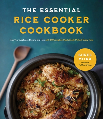 The Essential Rice Cooker Cookbook: Take Your Appliance Beyond the Rice with 60 Complete Meals Made Perfect Every Time By Shree Mitra Cover Image