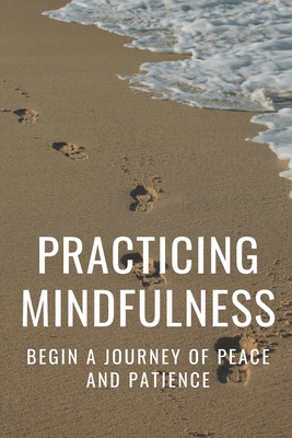Practicing Mindfulness: Begin A Journey Of Peace And Patience: Mindful Exercises For Anxiety Cover Image