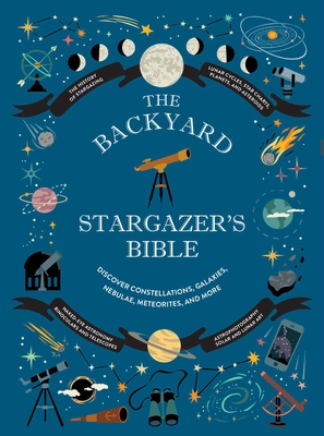 The Backyard Stargazer's Bible: Discover Constellations, Galaxies, Nebulae, Meteorites, and More