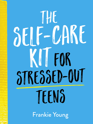 The Self-Care Kit for Stressed-Out Teens: Helpful Habits and Calming Advice to Help You Stay Positive Cover Image