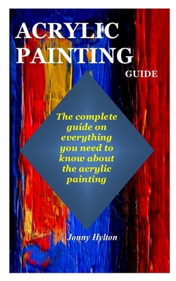 Acrylic Painting Guide: The complete guide on everything you need to know about the acrylic painting By Jonny Hylton Cover Image
