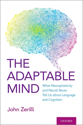 The Adaptable Mind: What Neuroplasticity and Neural Reuse Tells Us about Language and Cognition By John Zerilli Cover Image