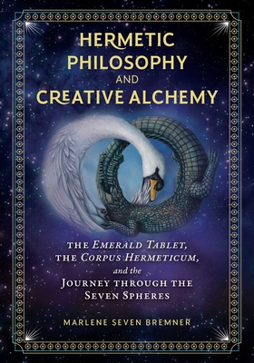 Hermetic Philosophy and Creative Alchemy: The Emerald Tablet, the Corpus Hermeticum, and the Journey through the Seven Spheres By Marlene Seven Bremner Cover Image