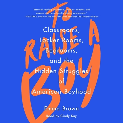 To Raise a Boy: Classrooms, Locker Rooms, Bedrooms, and the Hidden Struggles of American Boyhood By Emma Brown, Cindy Kay (Read by) Cover Image