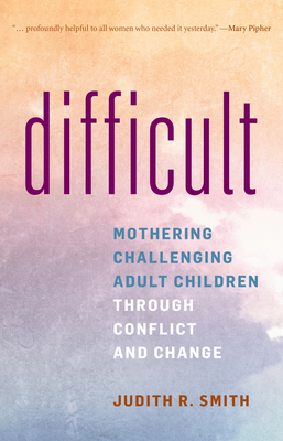 Difficult: Mothering Challenging Adult Children Through Conflict and Change By Judith R. Smith Cover Image