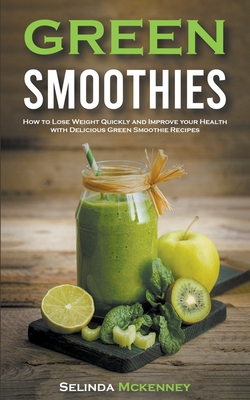 Green Smoothies: How to Lose Weight Quickly and Improve Your Health With Delicious Green Smoothie Recipes By Selinda McKenney Cover Image