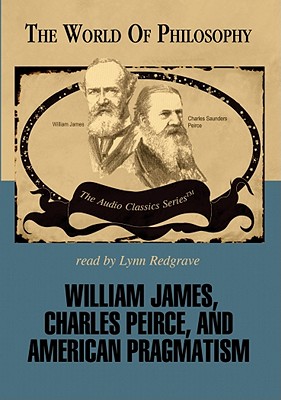 William James, Charles Peirce, and American Pragmatism Lib/E (World of Philosophy)