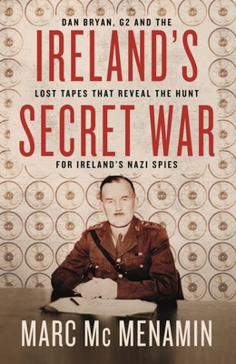 Ireland's Secret War: Dan Bryan, G2 and the Lost Tapes That Reveal the Hunt for Ireland's Nazi Spies By Marc McMenamin Cover Image