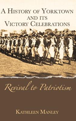 A History of Yorktown and Its Victory Celebrations: Revival to Patriotism By Kathleen Manley Cover Image