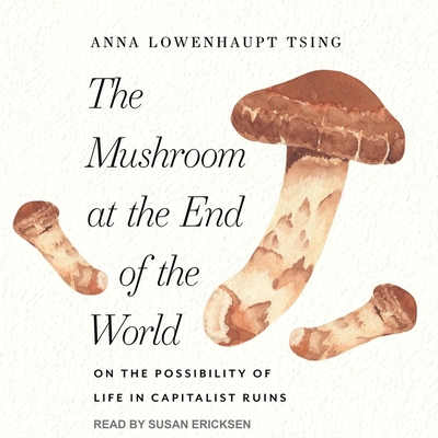 The Mushroom at the End of the World Lib/E: On the Possibility of Life in Capitalist Ruins By Anna Lowenhaupt Tsing, Susan Ericksen (Read by) Cover Image