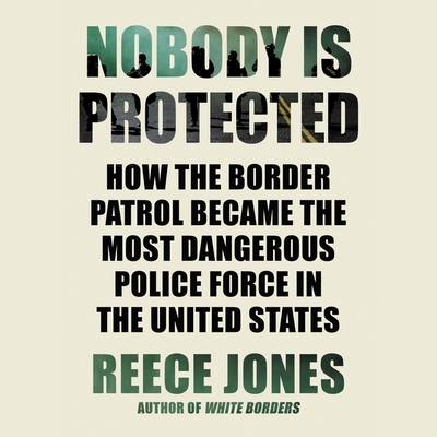 Nobody Is Protected: How the Border Patrol Became the Most Dangerous Police Force in the United States Cover Image