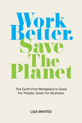 Work Better. Save The Planet: The Earth-First Workplace is Good for People, Great for Business By Lisa Whited Cover Image