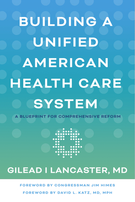 Building a Unified American Health Care System: A Blueprint for Comprehensive Reform By Gilead I. Lancaster, Jim Himes (Foreword by), David L. Katz (Foreword by) Cover Image