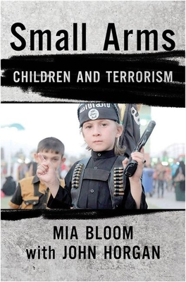 Small Arms: Children and Terrorism By Mia Bloom, John Horgan (With) Cover Image