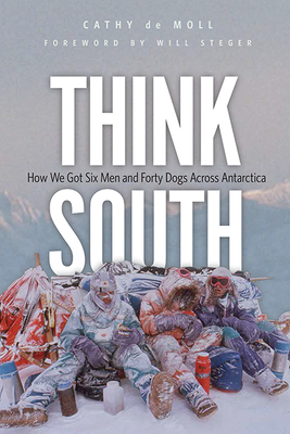 Think South: How We Got Six Men and Forty Dogs Across Antarctica By Cathy de Moll, Will Steger (Foreword by) Cover Image