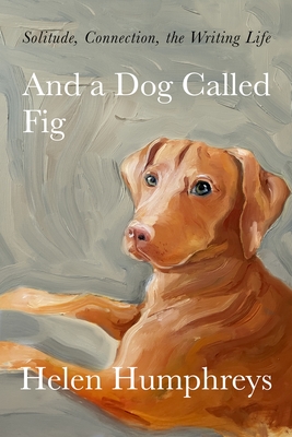 And a Dog Called Fig: Solitude, Connection, the Writing Life By Helen Humphreys Cover Image