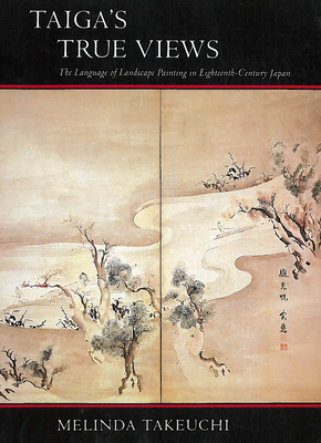 Taiga’s True Views: The Language of Landscape Painting in Eighteenth-Century Japan By Melinda Takeuchi Cover Image