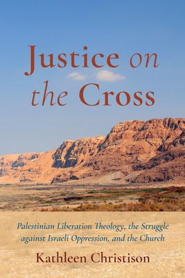 Justice on the Cross: Palestinian Liberation Theology, the Struggle Against Israeli Oppression, and the Church By Kathleen Christison Cover Image