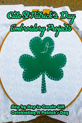 Cute St Patrick's Day Embroidery Projects: Step by Step to Create Gift Celebrating St Patrick's Day: Easy St Patrick's Day Embroidery Cover Image
