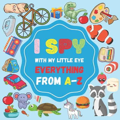I Spy With My Little eye Everything From A-Z: A Fun Guessing Game for 2-4 Year Olds, interractive and colorful picture book (I Spy Book for Kids) By Jonathan Simons Cover Image
