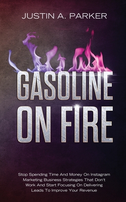 Gasoline On Fire: Stop Spending Time And Money On Instagram Marketing Business Strategies That Don't Work And Start Focusing On Deliveri Cover Image