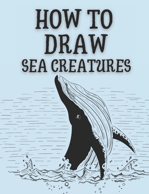 How to Draw Sea Creatures: Step-by-Step Instructions for Ocean Animals By Nate Mount Cover Image