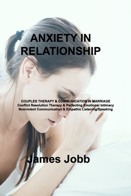 Anxiety in Relationship: COUPLES THERAPY & COMMUNICATION IN MARRIAGE Conflict Resolution Therapy & Perfecting Emotional Intimacy Nonviolent Com By James Jobb Cover Image
