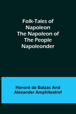 Folk-Tales of Napoleon The Napoleon of the People; Napoleonder By Honoré de Balzac, Alexander Amphiteatrof Cover Image
