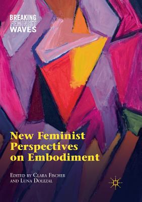 New Feminist Perspectives on Embodiment (Breaking Feminist Waves) By Clara Fischer (Editor), Luna Dolezal (Editor) Cover Image